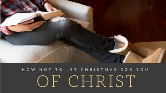 How Not to Let Christmas Rob You of Christ (Trust me, you need this)
